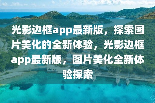 光影邊框app最新版，探索圖片美化的全新體驗，光影邊框app最新版，圖片美化全新體驗探索