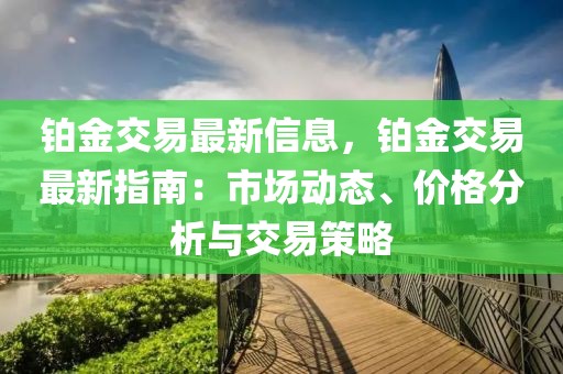 鉑金交易最新信息，鉑金交易最新指南：市場動態、價格分析與交易策略
