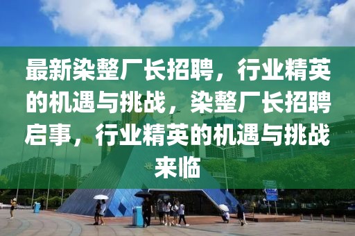 最新染整廠長招聘，行業精英的機遇與挑戰，染整廠長招聘啟事，行業精英的機遇與挑戰來臨