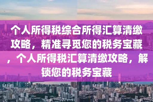 個(gè)人所得稅綜合所得匯算清繳攻略，精準(zhǔn)尋覓您的稅務(wù)寶藏，個(gè)人所得稅匯算清繳攻略，解鎖您的稅務(wù)寶藏