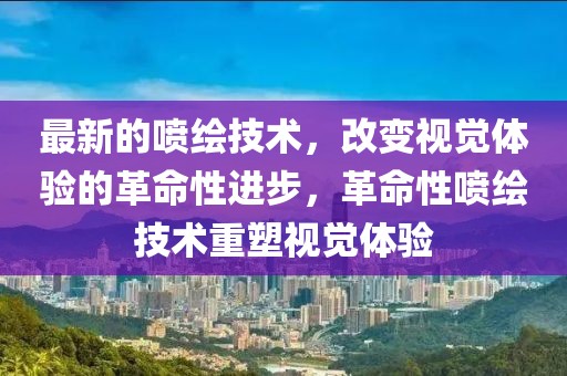 最新的噴繪技術(shù)，改變視覺體驗(yàn)的革命性進(jìn)步，革命性噴繪技術(shù)重塑視覺體驗(yàn)