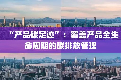 “產(chǎn)品碳足跡”：覆蓋產(chǎn)品全生命周期的碳排放管理