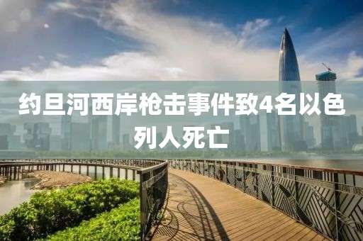 約旦河西岸槍擊事件致4名以色列人死亡