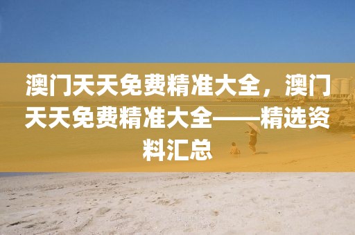 澳門天天免費精準大全，澳門天天免費精準大全——精選資料匯總
