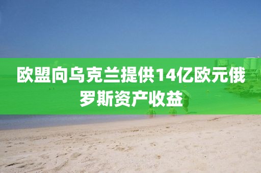 歐盟向烏克蘭提供14億歐元俄羅斯資產收益