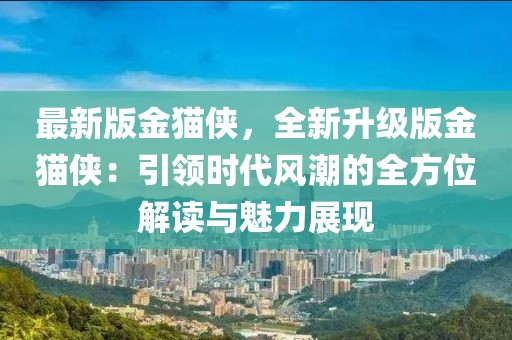 最新版金貓俠，全新升級版金貓俠：引領時代風潮的全方位解讀與魅力展現