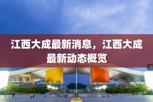 江西大成最新消息，江西大成最新動態概覽