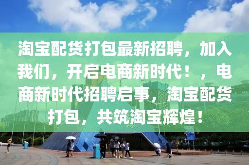淘寶配貨打包最新招聘，加入我們，開(kāi)啟電商新時(shí)代！，電商新時(shí)代招聘啟事，淘寶配貨打包，共筑淘寶輝煌！
