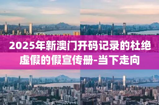 2025年新澳門開碼記錄的杜絕虛假的假宣傳冊-當(dāng)下走向