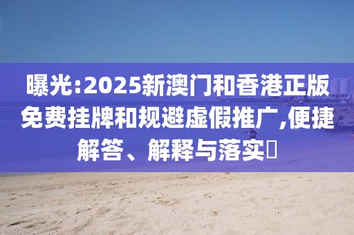 曝光:2025新澳門和香港正版免費掛牌和規避虛假推廣,便捷解答、解釋與落實?