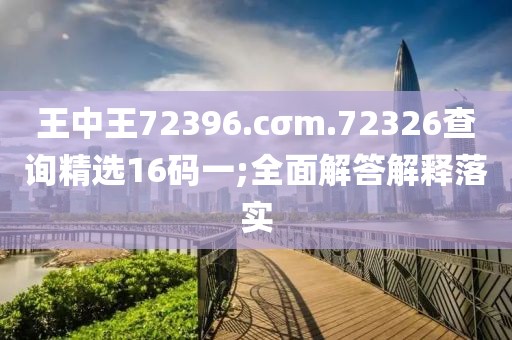 王中王72396.cσm.72326查詢精選16碼一;全面解答解釋落實