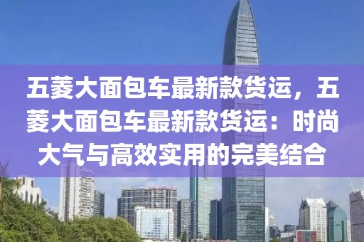 五菱大面包車最新款貨運，五菱大面包車最新款貨運：時尚大氣與高效實用的完美結合