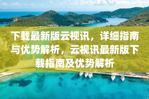 下載最新版云視訊，詳細指南與優勢解析，云視訊最新版下載指南及優勢解析
