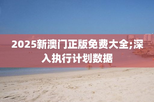 2025新澳門正版免費大全;深入執行計劃數據