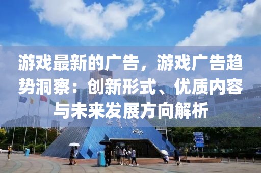 游戲最新的廣告，游戲廣告趨勢洞察：創(chuàng)新形式、優(yōu)質(zhì)內(nèi)容與未來發(fā)展方向解析