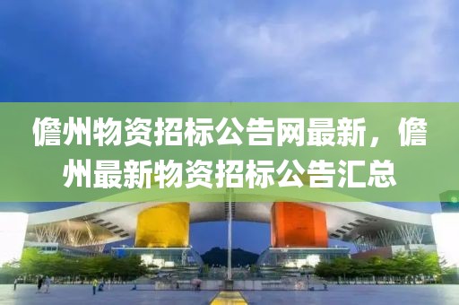 儋州物資招標公告網最新，儋州最新物資招標公告匯總