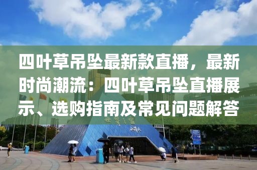 四葉草吊墜最新款直播，最新時尚潮流：四葉草吊墜直播展示、選購指南及常見問題解答