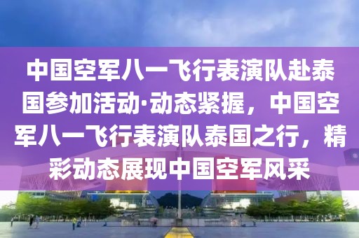 中國空軍八一飛行表演隊赴泰國參加活動·動態緊握，中國空軍八一飛行表演隊泰國之行，精彩動態展現中國空軍風采
