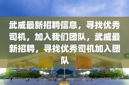 武威最新招聘信息，尋找優秀司機，加入我們團隊，武威最新招聘，尋找優秀司機加入團隊