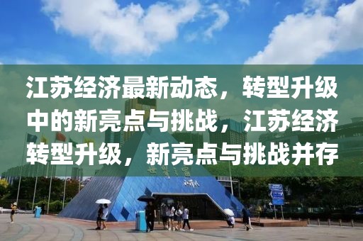 江蘇經濟最新動態，轉型升級中的新亮點與挑戰，江蘇經濟轉型升級，新亮點與挑戰并存