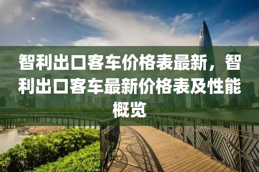 智利出口客車價格表最新，智利出口客車最新價格表及性能概覽