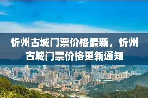 忻州古城門票價格最新，忻州古城門票價格更新通知
