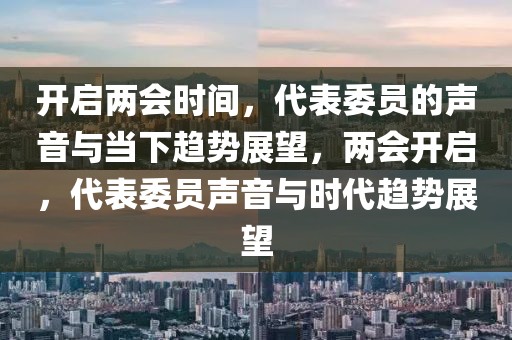 開啟兩會時間，代表委員的聲音與當下趨勢展望，兩會開啟，代表委員聲音與時代趨勢展望