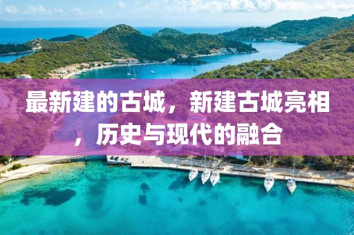 最新建的古城，新建古城亮相，歷史與現(xiàn)代的融合