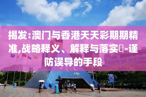 揭發(fā):澳門與香港天天彩期期精準(zhǔn),戰(zhàn)略釋義、解釋與落實(shí)?-謹(jǐn)防誤導(dǎo)的手段