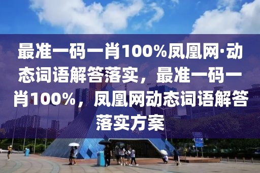 最準一碼一肖100%鳳凰網(wǎng)·動態(tài)詞語解答落實，最準一碼一肖100%，鳳凰網(wǎng)動態(tài)詞語解答落實方案