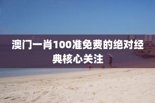 澳門一肖100準免費的絕對經典核心關注