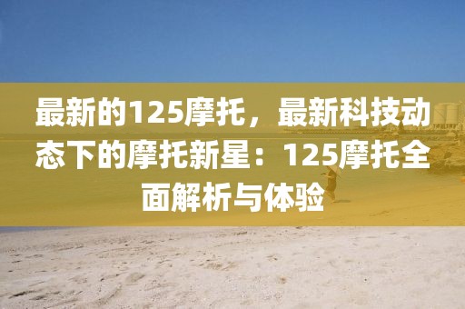 最新的125摩托，最新科技動態(tài)下的摩托新星：125摩托全面解析與體驗