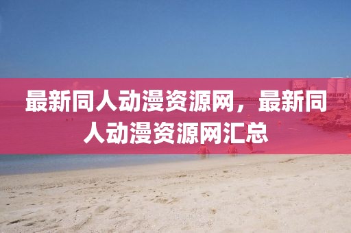 最新同人動漫資源網，最新同人動漫資源網匯總