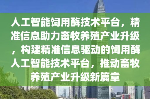 人工智能飼用酶技術平臺，精準信息助力畜牧養殖產業升級，構建精準信息驅動的飼用酶人工智能技術平臺，推動畜牧養殖產業升級新篇章