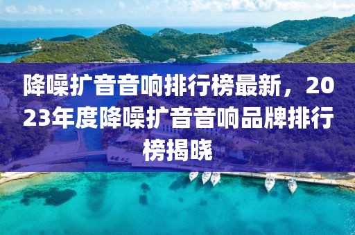 降噪擴音音響排行榜最新，2023年度降噪擴音音響品牌排行榜揭曉