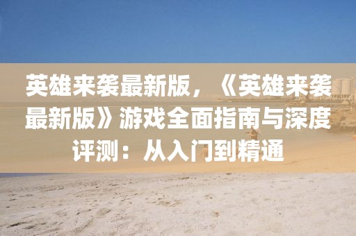 英雄來襲最新版，《英雄來襲最新版》游戲全面指南與深度評測：從入門到精通