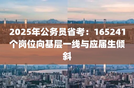 2025年公務員省考：165241個崗位向基層一線與應屆生傾斜