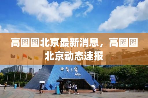 高圓圓北京最新消息，高圓圓北京動態速報