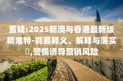 置疑:2025新澳與香港最新版精準(zhǔn)特-扼要釋義、解釋與落實(shí)?,警惕誘導(dǎo)營(yíng)銷風(fēng)險(xiǎn)
