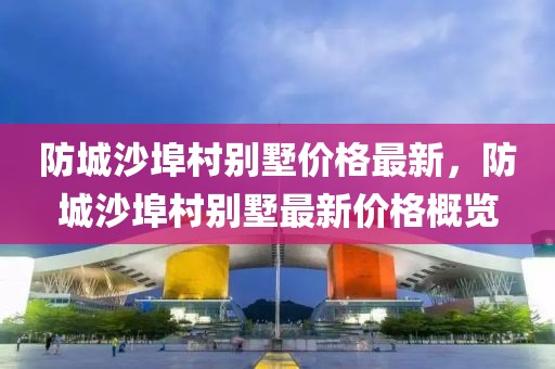 防城沙埠村別墅價(jià)格最新，防城沙埠村別墅最新價(jià)格概覽