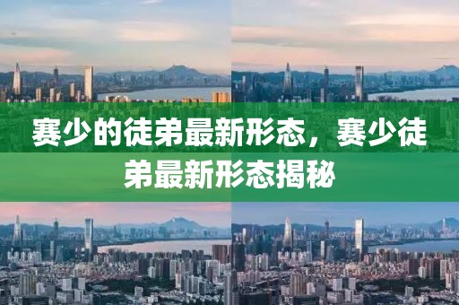 賽少的徒弟最新形態，賽少徒弟最新形態揭秘