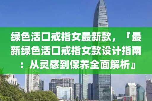 綠色活口戒指女最新款，『最新綠色活口戒指女款設(shè)計(jì)指南：從靈感到保養(yǎng)全面解析』