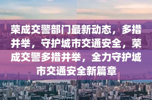 榮成交警部門最新動態，多措并舉，守護城市交通安全，榮成交警多措并舉，全力守護城市交通安全新篇章