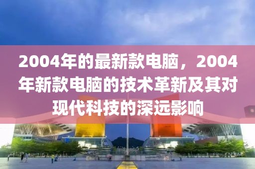 2004年的最新款電腦，2004年新款電腦的技術革新及其對現代科技的深遠影響