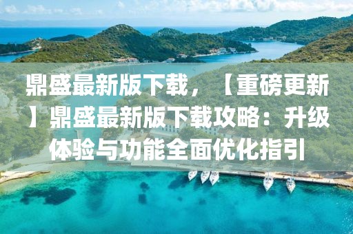 鼎盛最新版下載，【重磅更新】鼎盛最新版下載攻略：升級體驗與功能全面優化指引