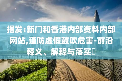 揭發:新門和香港內部資料內部網站,謹防虛假鼓吹危害-前沿釋義、解釋與落實?
