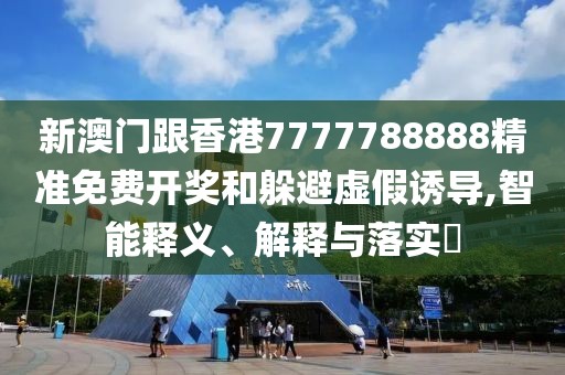 新澳門跟香港7777788888精準免費開獎和躲避虛假誘導,智能釋義、解釋與落實?