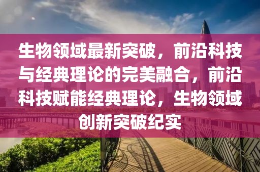 生物領域最新突破，前沿科技與經典理論的完美融合，前沿科技賦能經典理論，生物領域創新突破紀實