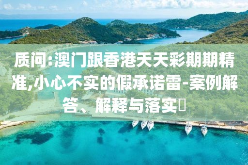 質(zhì)問:澳門跟香港天天彩期期精準(zhǔn),小心不實的假承諾雷-案例解答、解釋與落實?