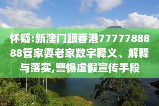 懷疑:新澳門跟香港7777788888管家婆老家數(shù)字釋義、解釋與落實(shí),警惕虛假宣傳手段